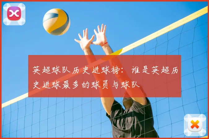 英超球队历史进球榜:谁是英超历史进球最多的球员与球队