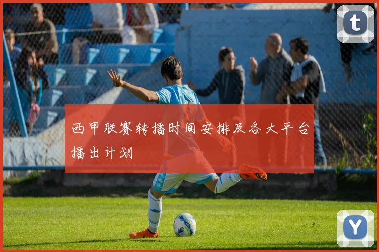 西甲联赛转播时间安排及各大平台播出计划