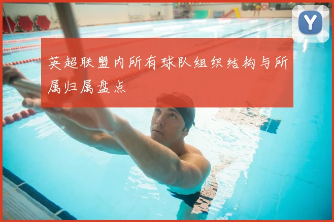 英超联盟内所有球队组织结构与所属归属盘点