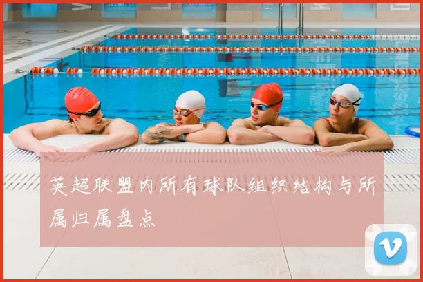 英超联盟内所有球队组织结构与所属归属盘点