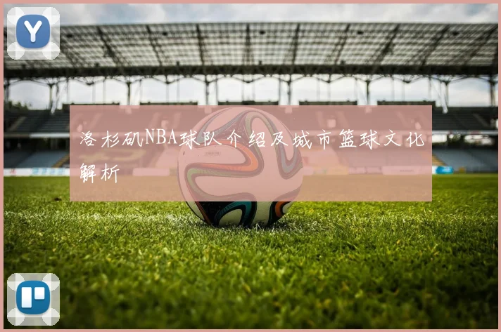 洛杉矶NBA球队介绍及城市篮球文化解析