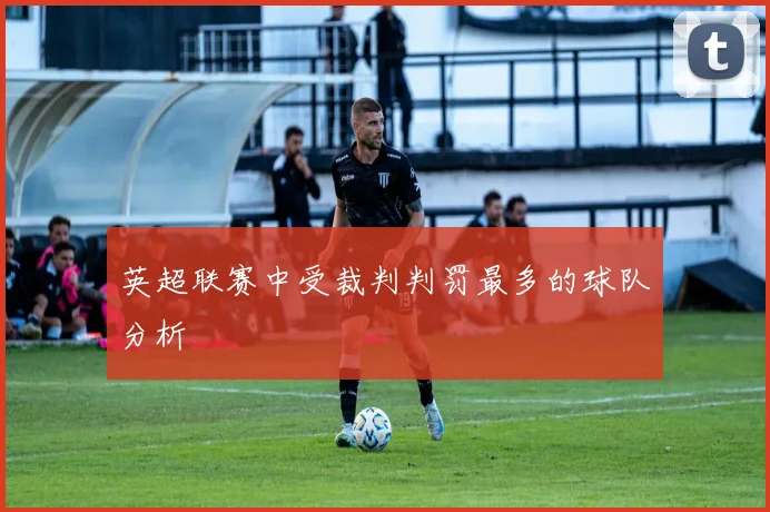 英超联赛中受裁判判罚最多的球队分析